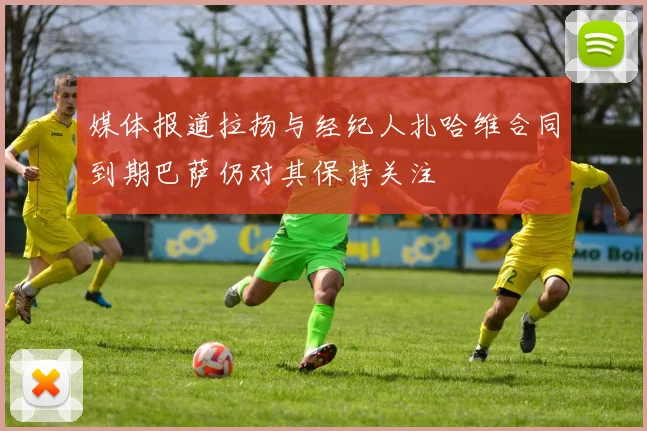 媒体报道拉扬与经纪人扎哈维合同到期巴萨仍对其保持关注