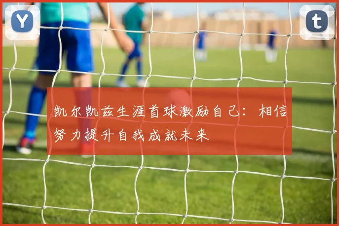 凯尔凯兹生涯首球激励自己：相信努力提升自我成就未来
