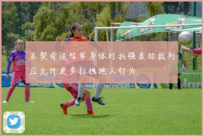 东契奇谈绿军身体对抗强度称裁判应允许更多拉拽抱人行为