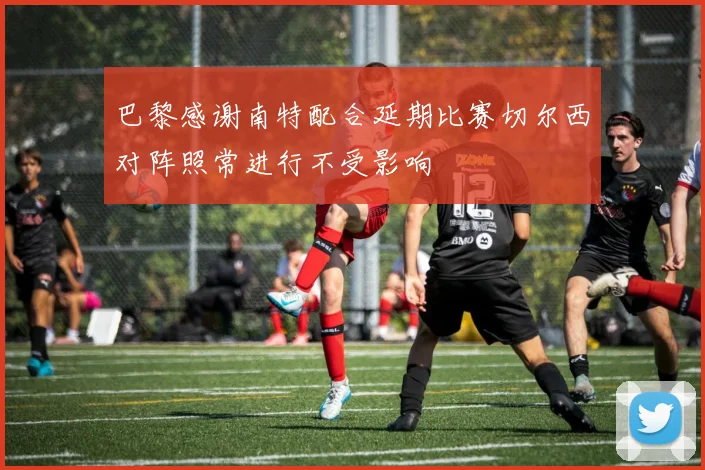 巴黎感谢南特配合延期比赛切尔西对阵照常进行不受影响