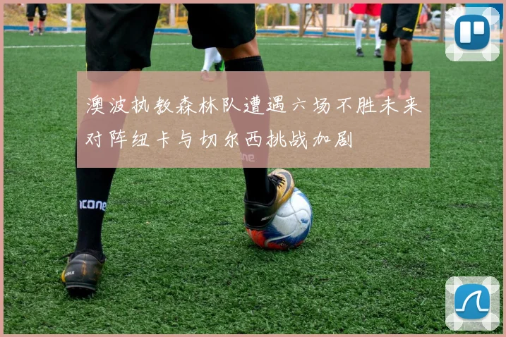 澳波执教森林队遭遇六场不胜未来对阵纽卡与切尔西挑战加剧