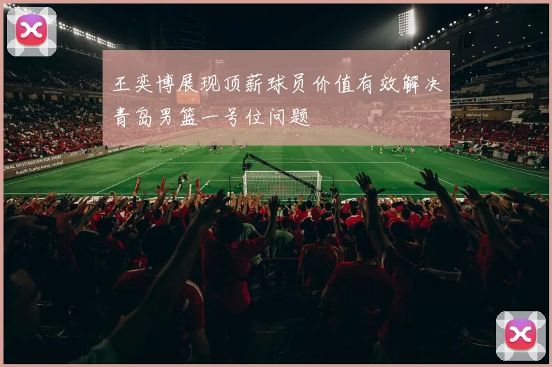 王奕博展现顶薪球员价值有效解决青岛男篮一号位问题