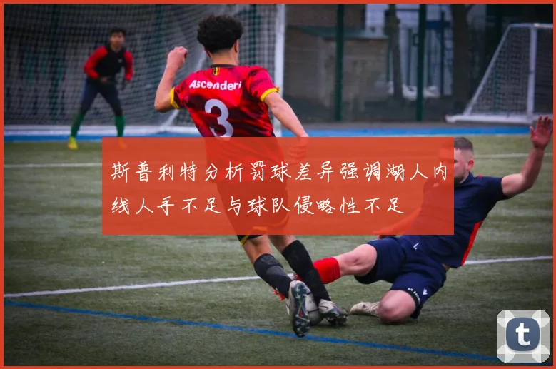 斯普利特分析罚球差异强调湖人内线人手不足与球队侵略性不足