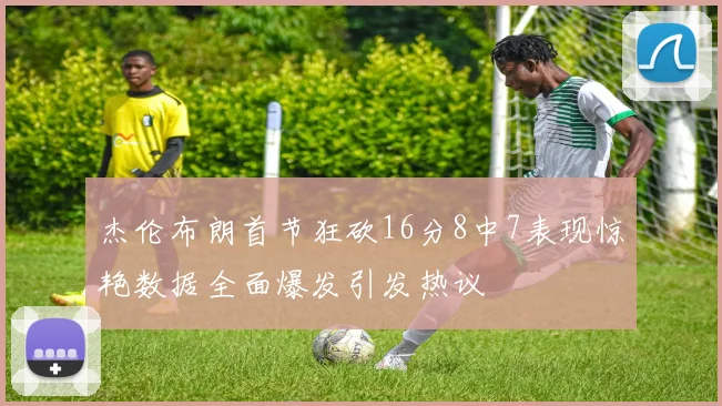 杰伦布朗首节狂砍16分8中7表现惊艳数据全面爆发引发热议