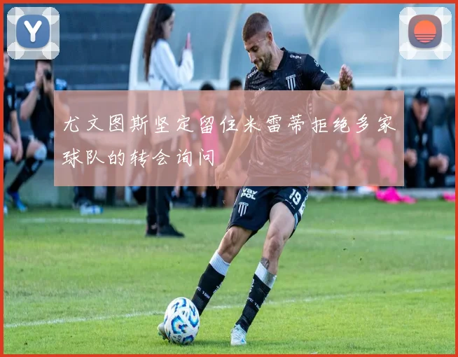 尤文图斯坚定留住米雷蒂拒绝多家球队的转会询问