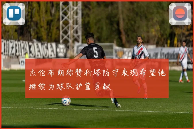 杰伦布朗称赞科塔防守表现希望他继续为球队护筐贡献