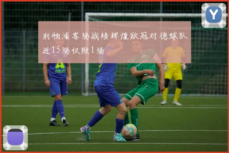 利物浦客场战绩辉煌欧冠对德球队近15场仅败1场