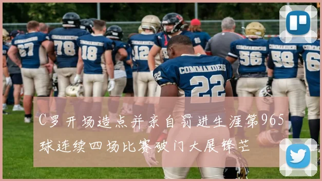 C罗开场造点并亲自罚进生涯第965球连续四场比赛破门大展锋芒