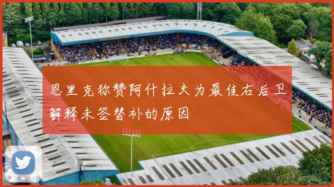恩里克称赞阿什拉夫为最佳右后卫解释未签替补的原因