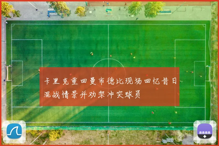 卡里克重回曼市德比现场回忆昔日混战情景并劝架冲突球员
