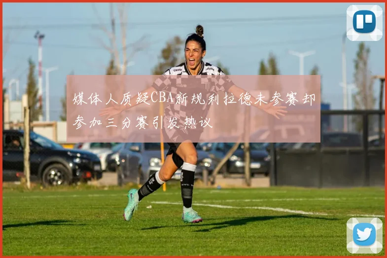 媒体人质疑CBA新规利拉德未参赛却参加三分赛引发热议
