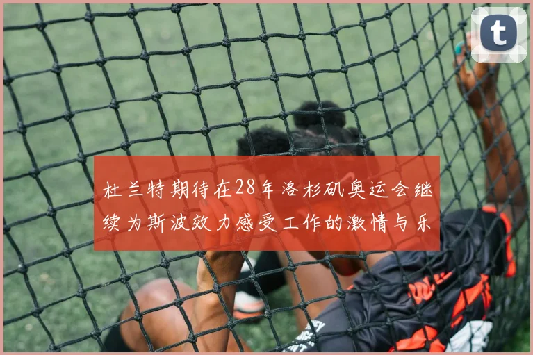 杜兰特期待在28年洛杉矶奥运会继续为斯波效力感受工作的激情与乐趣