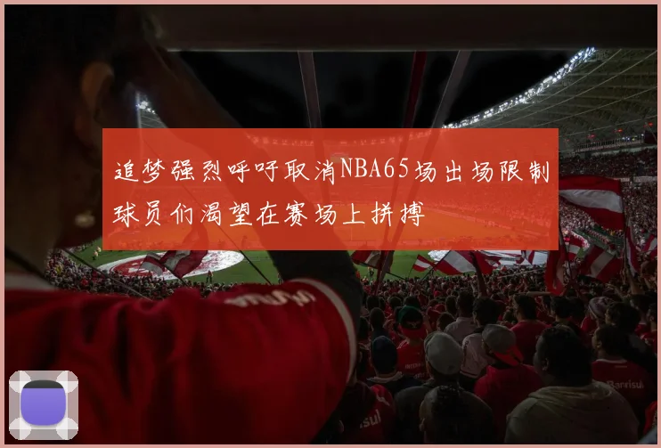 追梦强烈呼吁取消NBA65场出场限制球员们渴望在赛场上拼搏