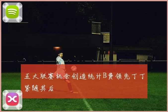 五大联赛机会创造统计B费领先丁丁紧随其后