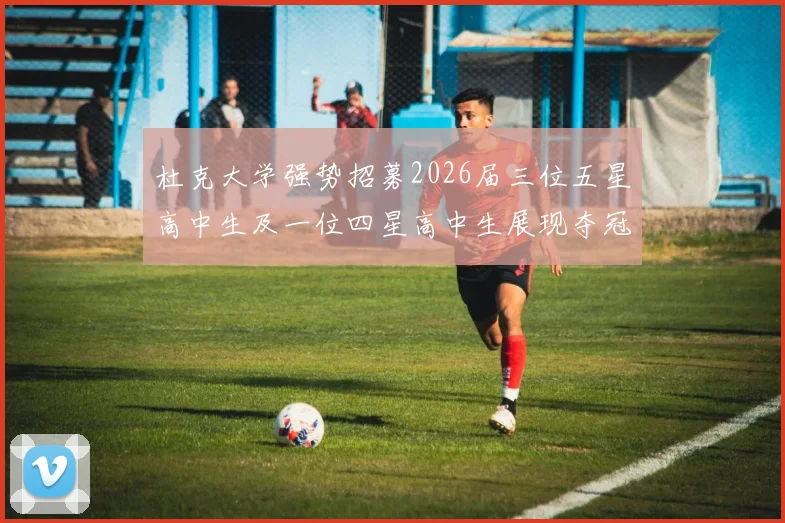 杜克大学强势招募2026届三位五星高中生及一位四星高中生展现夺冠决心