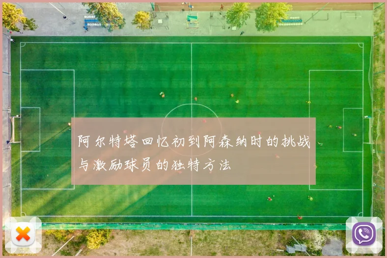 阿尔特塔回忆初到阿森纳时的挑战与激励球员的独特方法