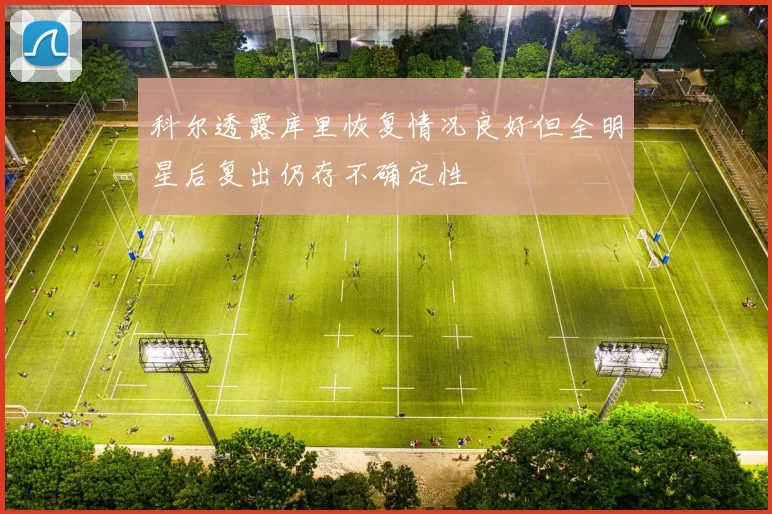 科尔透露库里恢复情况良好但全明星后复出仍存不确定性