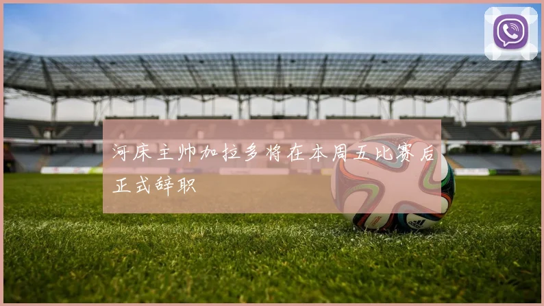 河床主帅加拉多将在本周五比赛后正式辞职