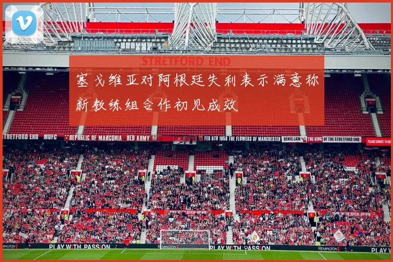 塞戈维亚对阿根廷失利表示满意称新教练组合作初见成效
