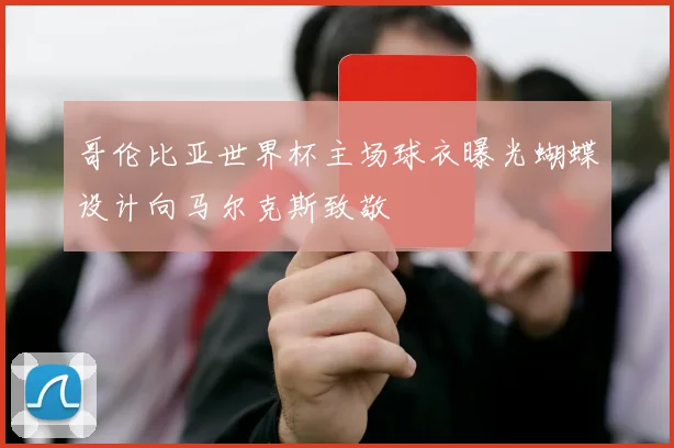 哥伦比亚世界杯主场球衣曝光蝴蝶设计向马尔克斯致敬