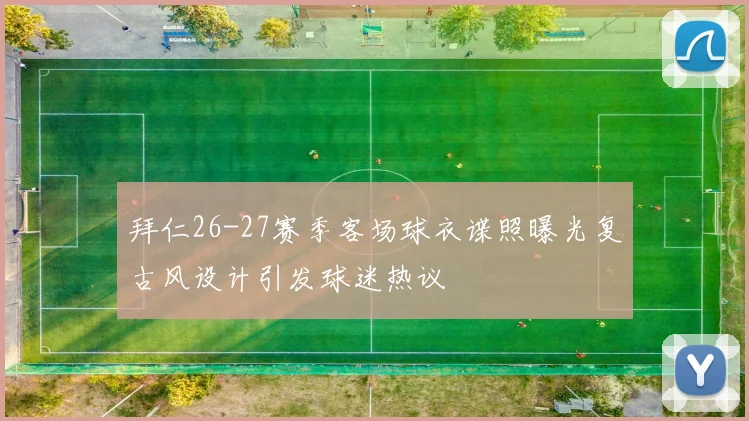 拜仁26-27赛季客场球衣谍照曝光复古风设计引发球迷热议