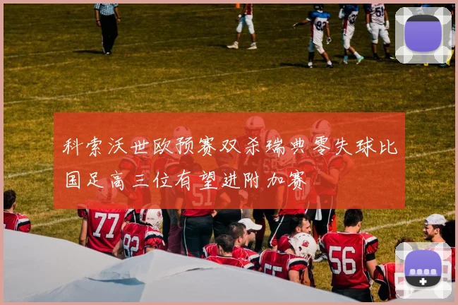 科索沃世欧预赛双杀瑞典零失球比国足高三位有望进附加赛