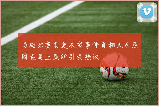 马绍尔赛前更衣室事件真相大白原因竟是上厕所引发热议