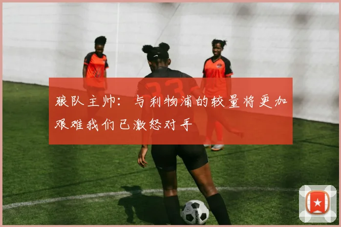 狼队主帅：与利物浦的较量将更加艰难我们已激怒对手