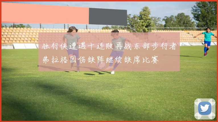 独行侠遭遇十连败再战东部步行者弗拉格因伤缺阵继续缺席比赛