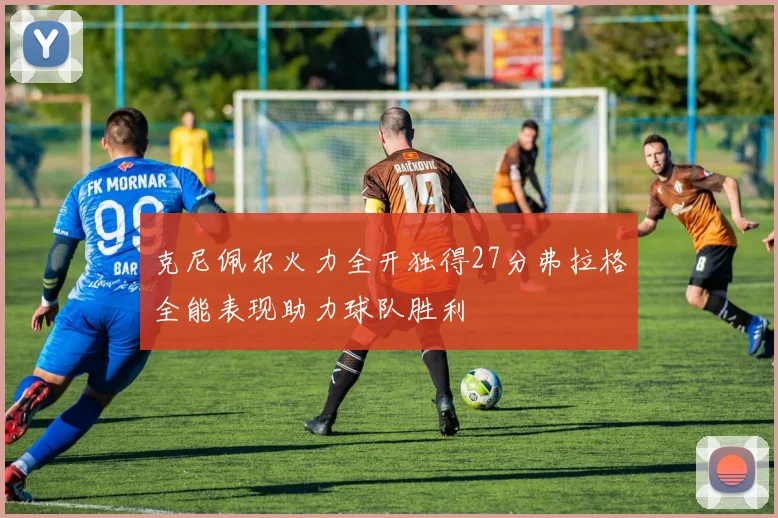 克尼佩尔火力全开独得27分弗拉格全能表现助力球队胜利