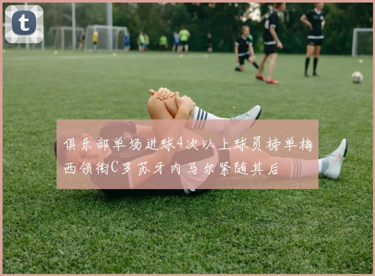 俱乐部单场进球4次以上球员榜单梅西领衔C罗苏牙内马尔紧随其后