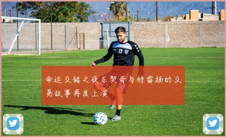 命运交错之夜东契奇与特雷杨的交易故事再度上演