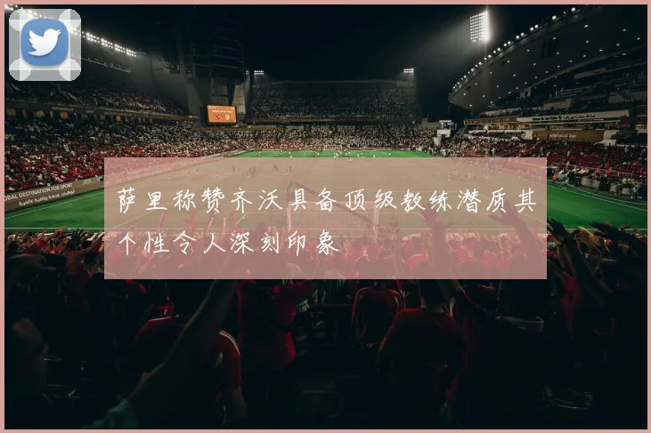 萨里称赞齐沃具备顶级教练潜质其个性令人深刻印象