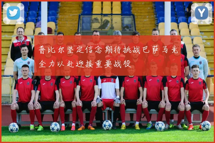 普比尔坚定信念期待挑战巴萨马竞全力以赴迎接重要战役
