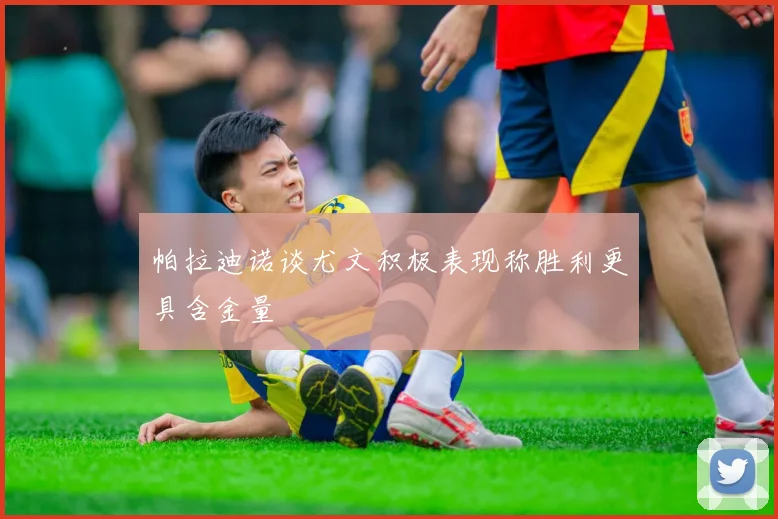 帕拉迪诺谈尤文积极表现称胜利更具含金量