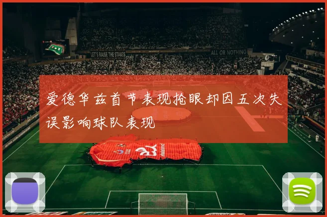 爱德华兹首节表现抢眼却因五次失误影响球队表现
