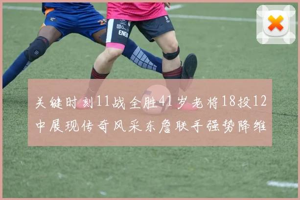 关键时刻11战全胜41岁老将18投12中展现传奇风采东詹联手强势降维打击