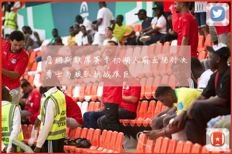 詹姆斯缺席赛季初湖人前五场对决勇士与狼队挑战艰巨