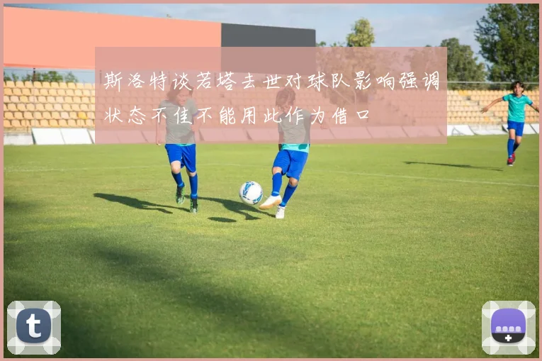 斯洛特谈若塔去世对球队影响强调状态不佳不能用此作为借口
