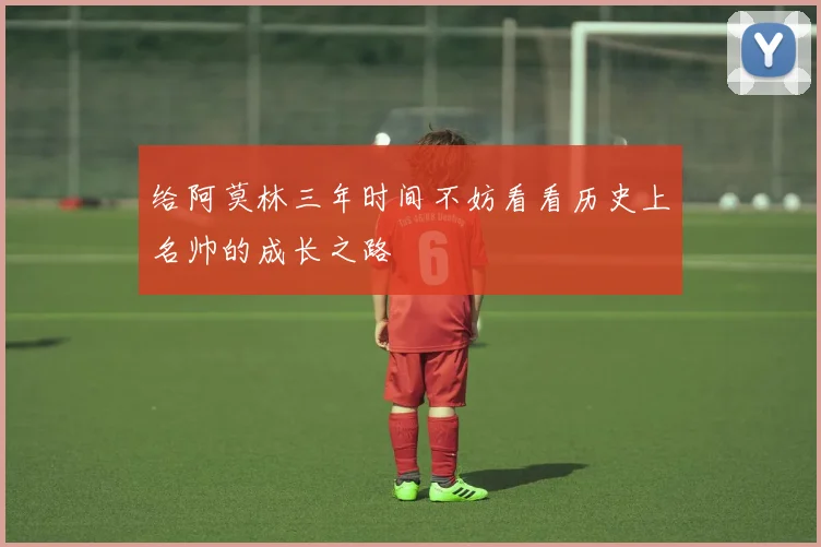 给阿莫林三年时间不妨看看历史上名帅的成长之路