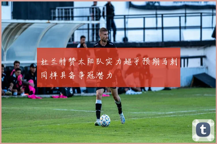 杜兰特赞太阳队实力超乎预期马刺同样具备争冠潜力