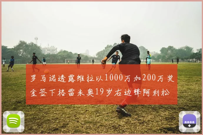 罗马诺透露维拉以1000万加200万奖金签下格雷米奥19岁右边锋阿利松HWG