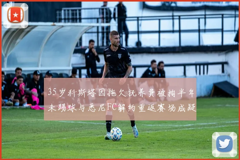 35岁科斯塔因拖欠抚养费被拘半年未踢球与悉尼FC解约重返赛场成疑