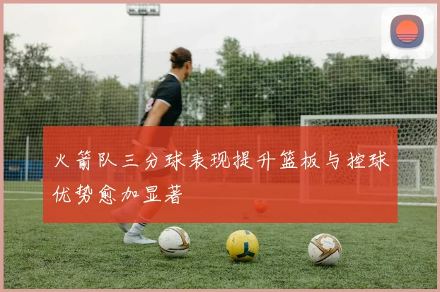 火箭队三分球表现提升篮板与控球优势愈加显著
