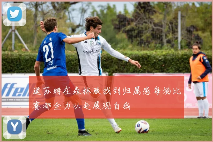 道苏姆在森林狼找到归属感每场比赛都全力以赴展现自我