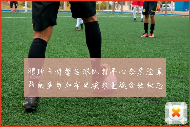 穆斯卡特警告球队打平心态危险莱昂纳多与加布里埃尔重返合练状态