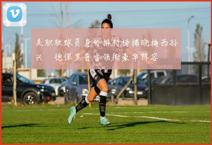 美职联球员身价排行榜揭晓梅西孙兴慜德保罗普吉领衔豪华阵容