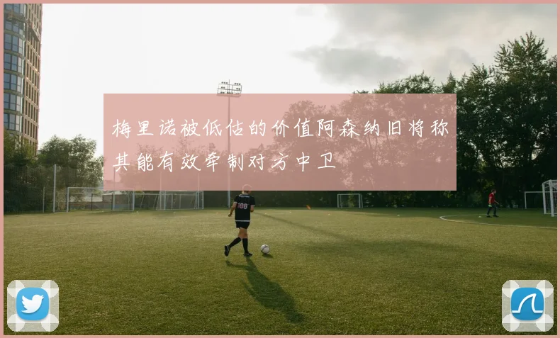 梅里诺被低估的价值阿森纳旧将称其能有效牵制对方中卫