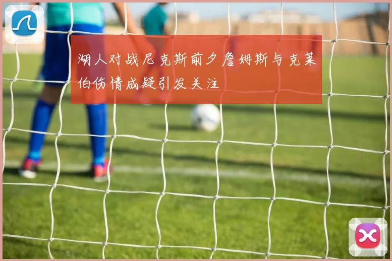 湖人对战尼克斯前夕詹姆斯与克莱伯伤情成疑引发关注