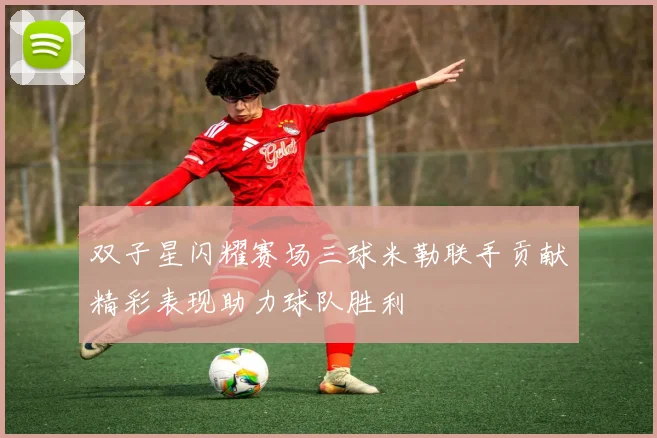 双子星闪耀赛场三球米勒联手贡献精彩表现助力球队胜利